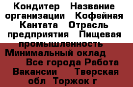 Кондитер › Название организации ­ Кофейная Кантата › Отрасль предприятия ­ Пищевая промышленность › Минимальный оклад ­ 60 000 - Все города Работа » Вакансии   . Тверская обл.,Торжок г.